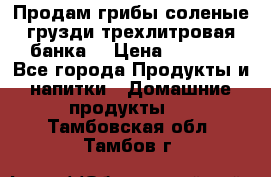 Продам грибы соленые грузди трехлитровая банка  › Цена ­ 1 300 - Все города Продукты и напитки » Домашние продукты   . Тамбовская обл.,Тамбов г.